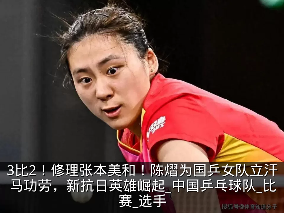 3比2！修理张本美和！陈熠为国乒女队立汗马功劳，新抗日英雄崛起_中国乒乓球队_比赛_选手