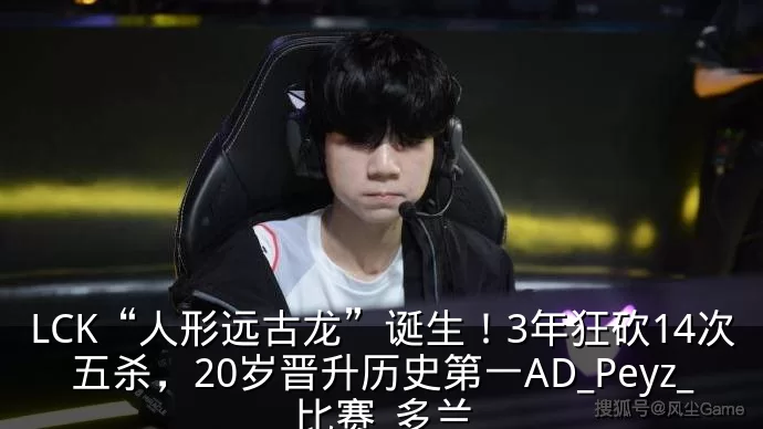 LCK“人形远古龙”诞生!3年狂砍14次五杀,20岁晋升历史第一AD_Peyz_比赛_多兰